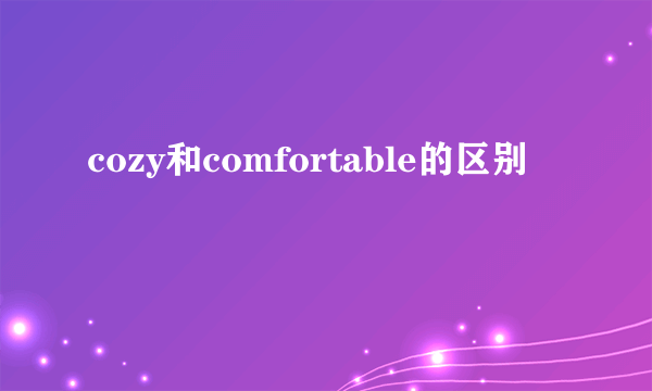cozy和comfortable的区别