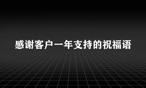 感谢客户一年支持的祝福语