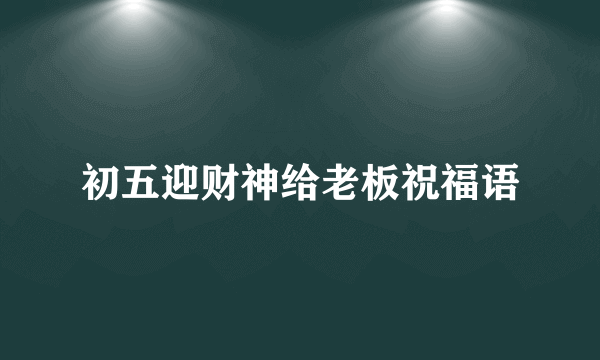 初五迎财神给老板祝福语