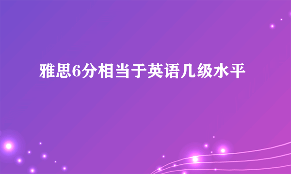 雅思6分相当于英语几级水平