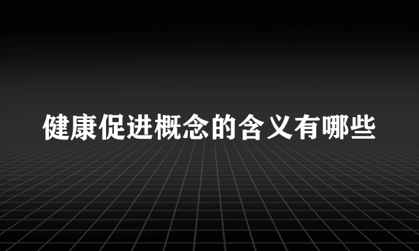 健康促进概念的含义有哪些