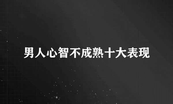 男人心智不成熟十大表现
