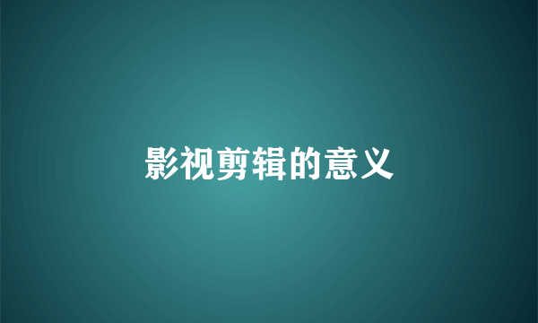 影视剪辑的意义