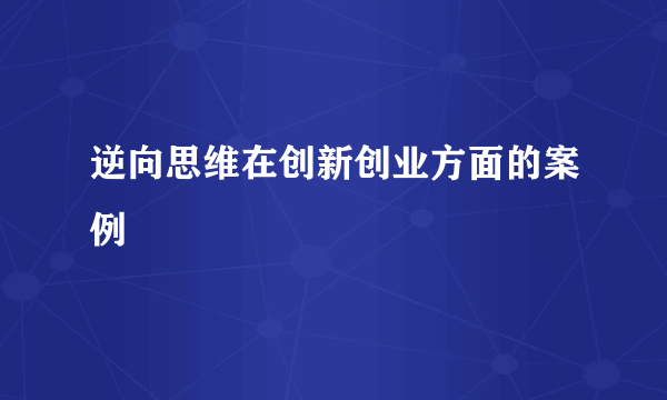 逆向思维在创新创业方面的案例