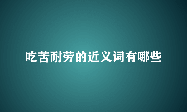 吃苦耐劳的近义词有哪些