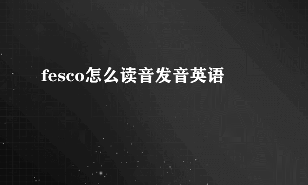 fesco怎么读音发音英语