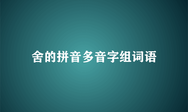 舍的拼音多音字组词语