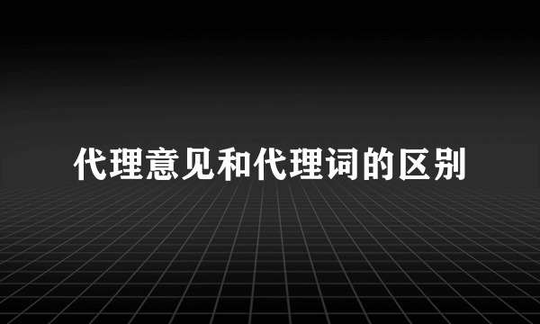 代理意见和代理词的区别