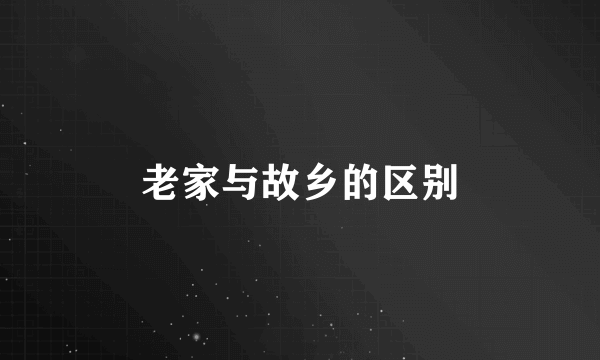 老家与故乡的区别