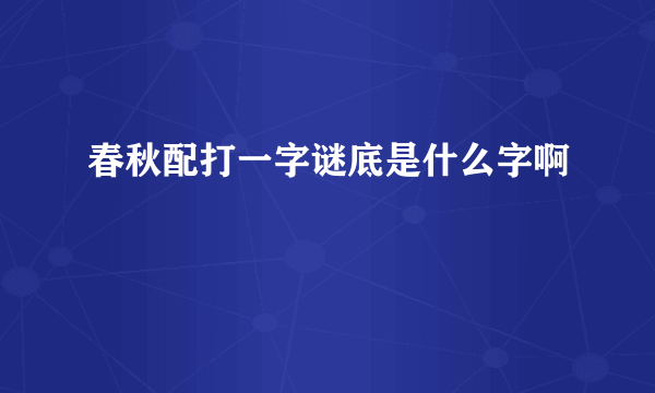 春秋配打一字谜底是什么字啊
