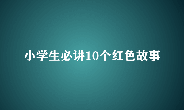 小学生必讲10个红色故事