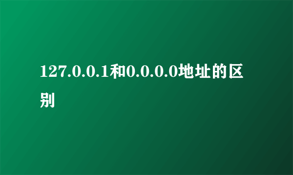 127.0.0.1和0.0.0.0地址的区别