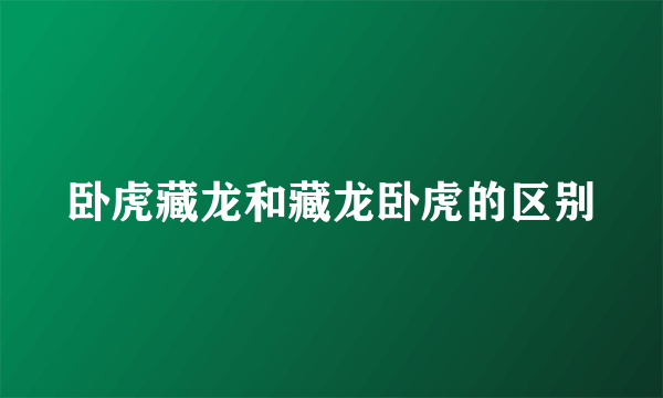 卧虎藏龙和藏龙卧虎的区别