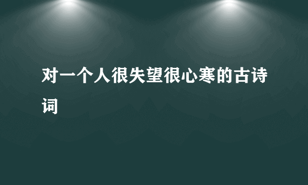 对一个人很失望很心寒的古诗词
