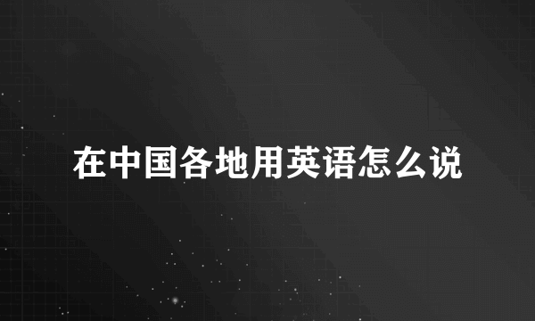 在中国各地用英语怎么说