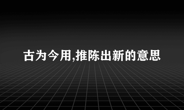 古为今用,推陈出新的意思
