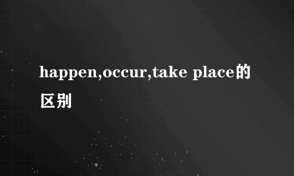 happen,occur,take place的区别