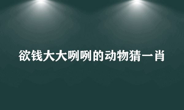 欲钱大大咧咧的动物猜一肖