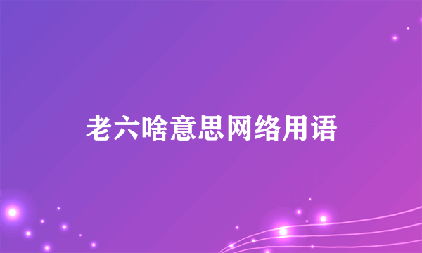 老六啥意思网络用语