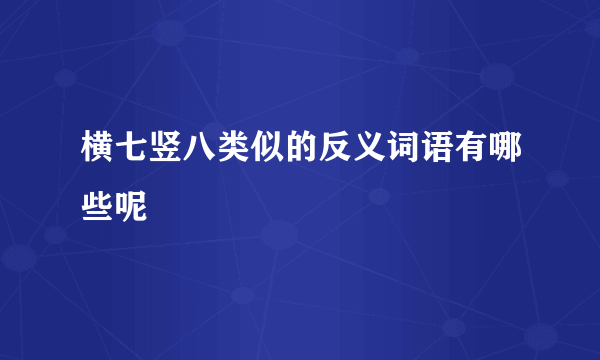 横七竖八类似的反义词语有哪些呢