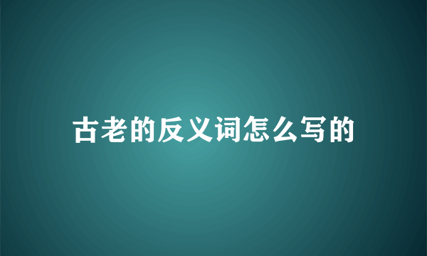 古老的反义词怎么写的