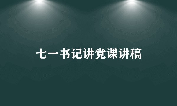 七一书记讲党课讲稿