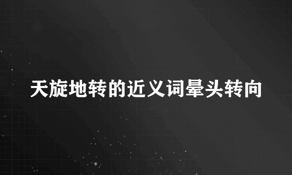 天旋地转的近义词晕头转向