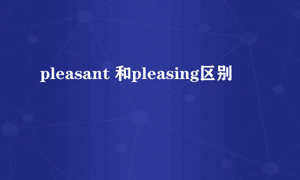 pleasant 和pleasing区别