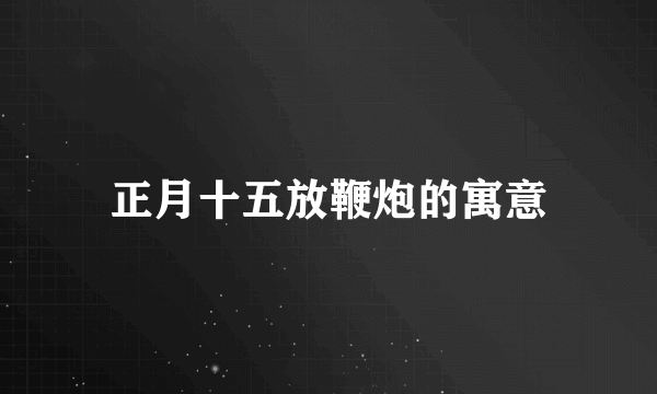正月十五放鞭炮的寓意