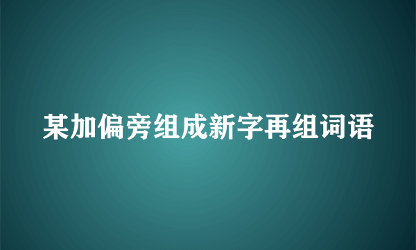 某加偏旁组成新字再组词语
