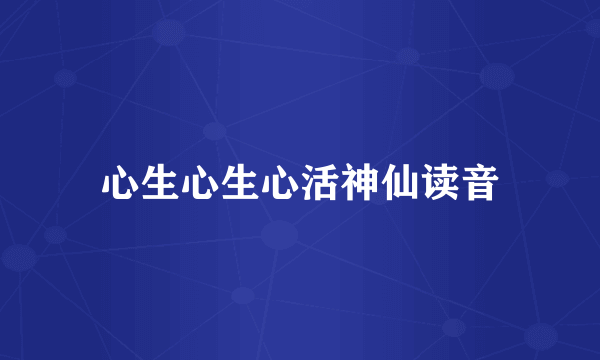 心生心生心活神仙读音