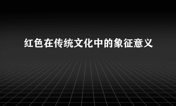 红色在传统文化中的象征意义