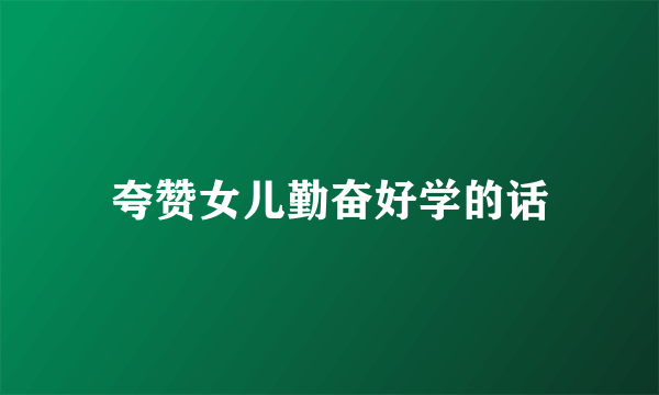 夸赞女儿勤奋好学的话