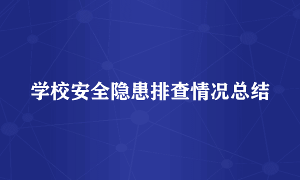 学校安全隐患排查情况总结