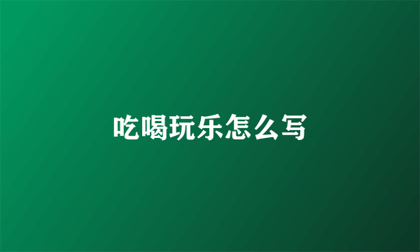 吃喝玩乐怎么写