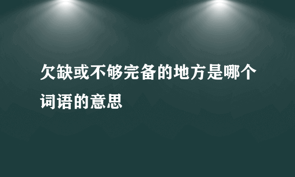 欠缺或不够完备的地方是哪个词语的意思