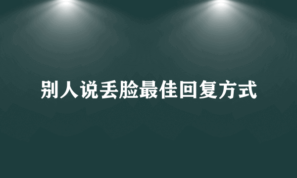 别人说丢脸最佳回复方式