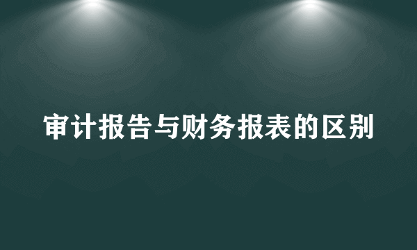 审计报告与财务报表的区别