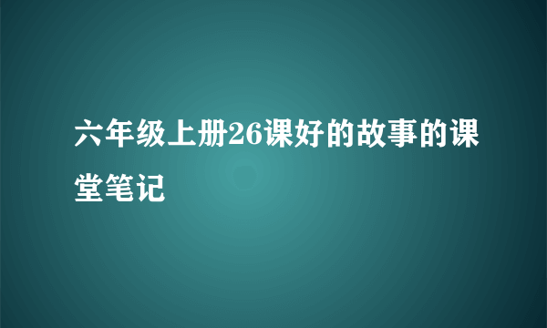 六年级上册26课好的故事的课堂笔记