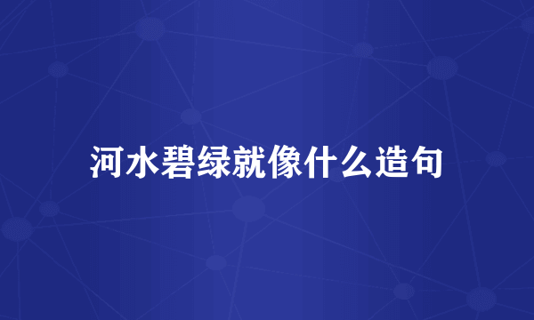 河水碧绿就像什么造句