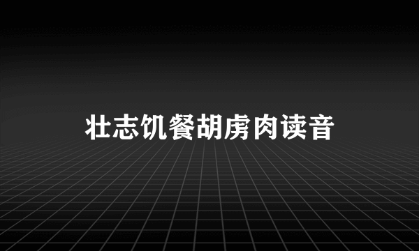 壮志饥餐胡虏肉读音