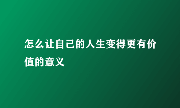 怎么让自己的人生变得更有价值的意义