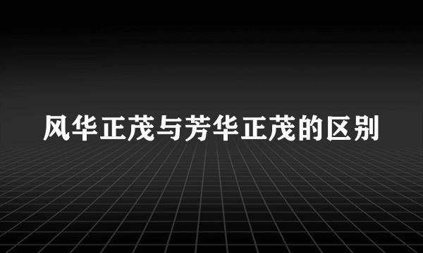 风华正茂与芳华正茂的区别
