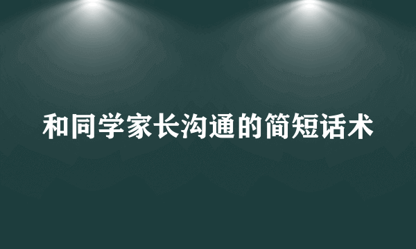 和同学家长沟通的简短话术