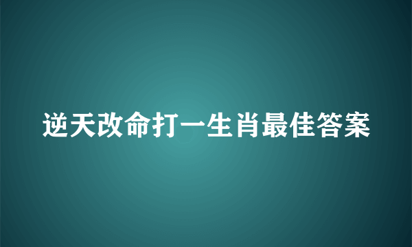 逆天改命打一生肖最佳答案