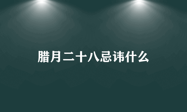 腊月二十八忌讳什么