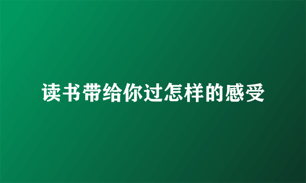 读书带给你过怎样的感受