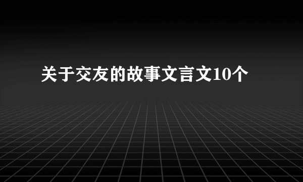 关于交友的故事文言文10个