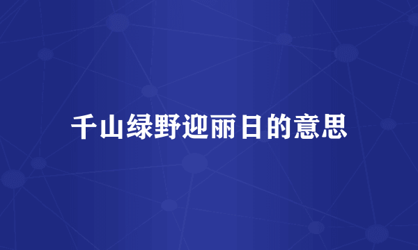 千山绿野迎丽日的意思
