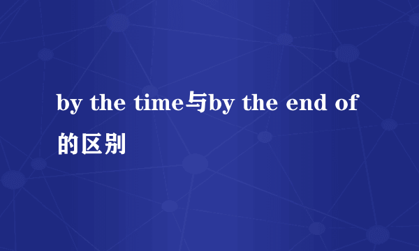 by the time与by the end of的区别